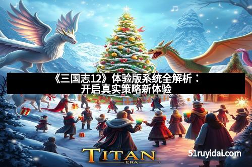 《三国志12》体验版系统全解析：开启真实策略新体验